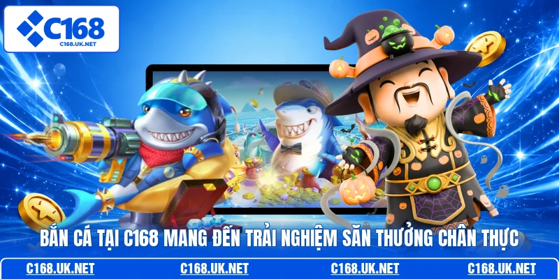 Bắn cá tại C168 mang đến trải nghiệm săn thưởng chân thực